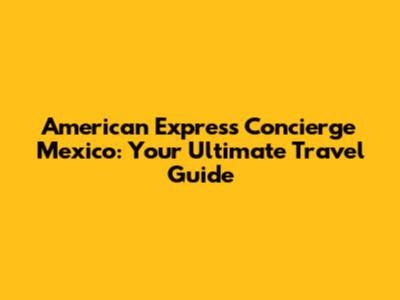 American Express Concierge Mexico: Your Ultimate Travel Guide