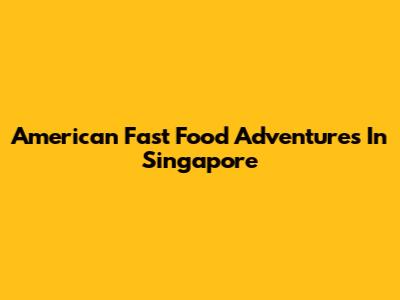 American Fast Food Adventures In Singapore