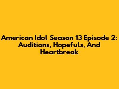 American Idol Season 13 Episode 2: Auditions, Hopefuls, And Heartbreak