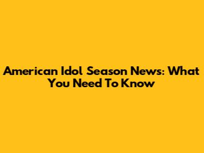 American Idol Season News: What You Need To Know