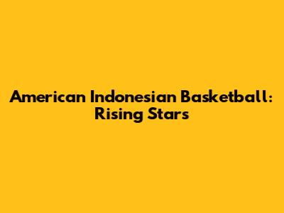 American Indonesian Basketball: Rising Stars