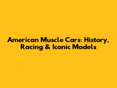 American Muscle Cars: History, Racing & Iconic Models