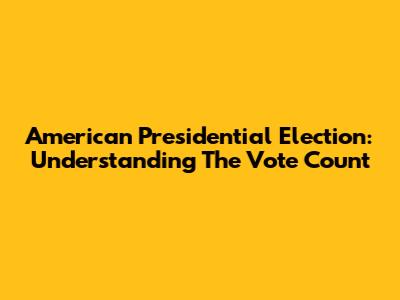 American Presidential Election: Understanding The Vote Count
