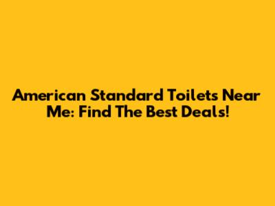 American Standard Toilets Near Me: Find The Best Deals!