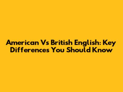 American Vs British English: Key Differences You Should Know