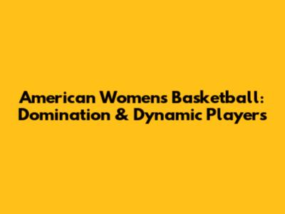 American Women's Basketball: Domination & Dynamic Players