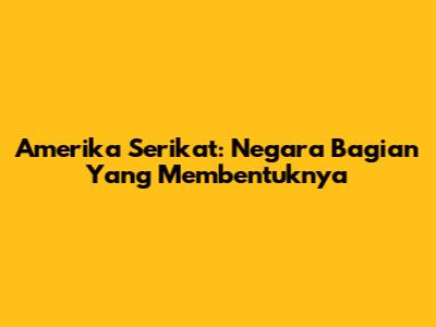 Amerika Serikat: Negara Bagian Yang Membentuknya