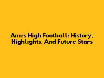 Ames High Football: History, Highlights, And Future Stars