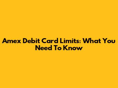 Amex Debit Card Limits: What You Need To Know