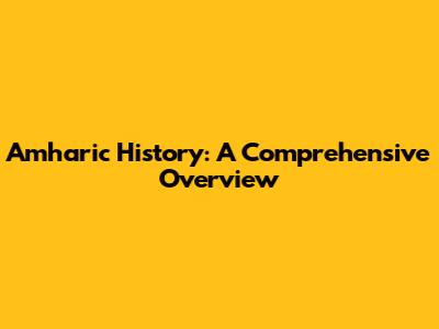Amharic History: A Comprehensive Overview