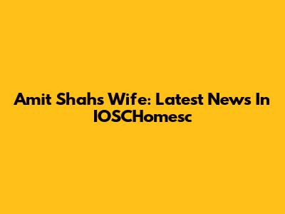 Amit Shah's Wife: Latest News In IOSCHomesc