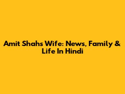 Amit Shah's Wife: News, Family & Life In Hindi