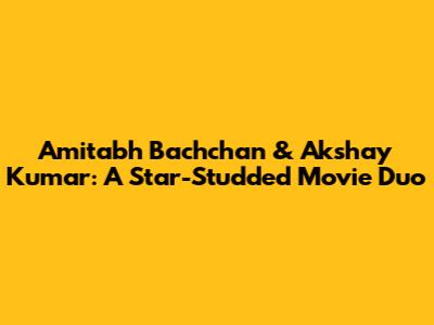 Amitabh Bachchan & Akshay Kumar: A Star-Studded Movie Duo