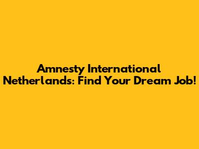 Amnesty International Netherlands: Find Your Dream Job!