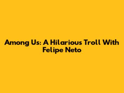 Among Us: A Hilarious Troll With Felipe Neto