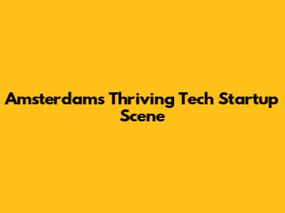 Amsterdam's Thriving Tech Startup Scene