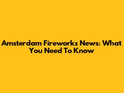 Amsterdam Fireworks News: What You Need To Know