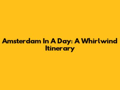 Amsterdam In A Day: A Whirlwind Itinerary