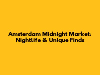 Amsterdam Midnight Market: Nightlife & Unique Finds