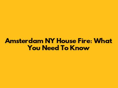 Amsterdam NY House Fire: What You Need To Know