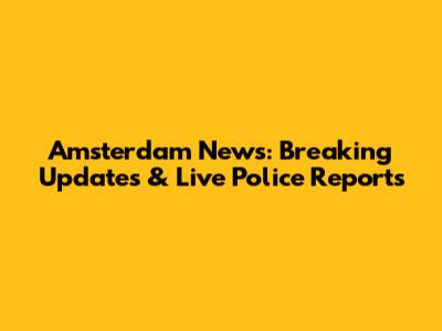 Amsterdam News: Breaking Updates & Live Police Reports