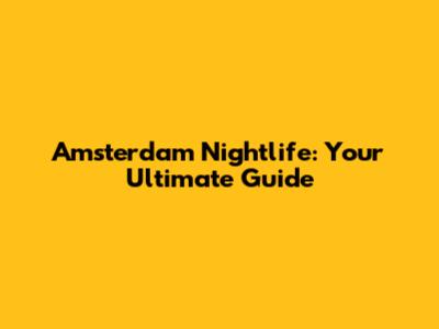Amsterdam Nightlife: Your Ultimate Guide