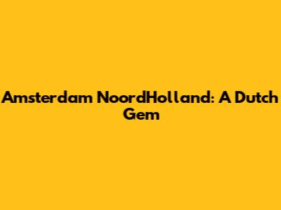 Amsterdam NoordHolland: A Dutch Gem