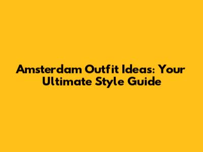 Amsterdam Outfit Ideas: Your Ultimate Style Guide