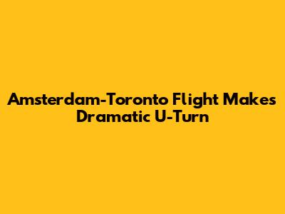 Amsterdam-Toronto Flight Makes Dramatic U-Turn