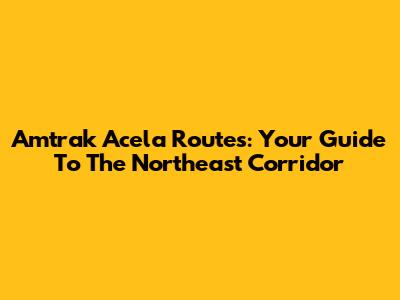 Amtrak Acela Routes: Your Guide To The Northeast Corridor