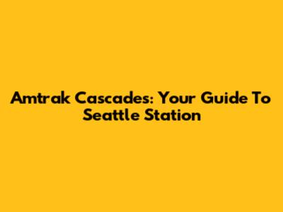 Amtrak Cascades: Your Guide To Seattle Station