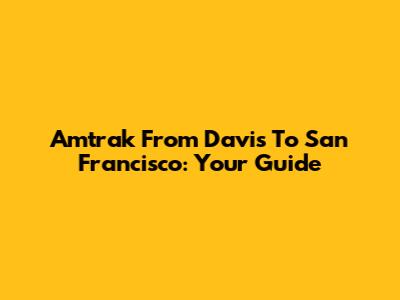 Amtrak From Davis To San Francisco: Your Guide