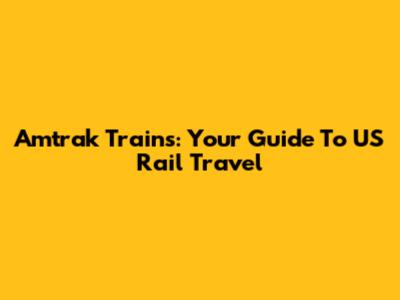 Amtrak Trains: Your Guide To US Rail Travel
