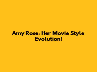 Amy Rose: Her Movie Style Evolution!