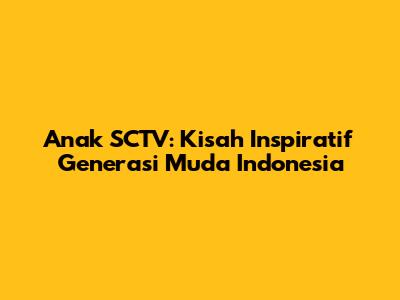 Anak SCTV: Kisah Inspiratif Generasi Muda Indonesia