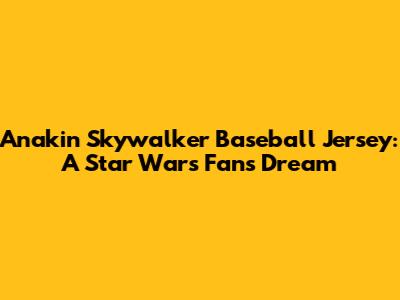 Anakin Skywalker Baseball Jersey: A Star Wars Fan's Dream