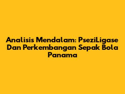 Analisis Mendalam: PseziLigase Dan Perkembangan Sepak Bola Panama