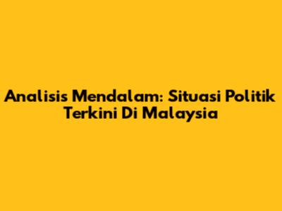 Analisis Mendalam: Situasi Politik Terkini Di Malaysia