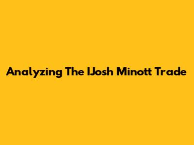 Analyzing The IJosh Minott Trade