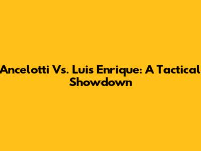 Ancelotti Vs. Luis Enrique: A Tactical Showdown