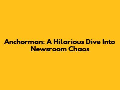 Anchorman: A Hilarious Dive Into Newsroom Chaos