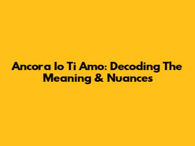 Ancora Io Ti Amo: Decoding The Meaning & Nuances