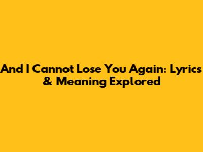 And I Cannot Lose You Again: Lyrics & Meaning Explored