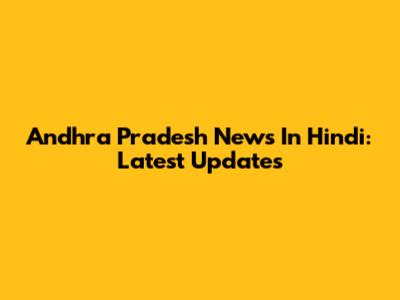 Andhra Pradesh News In Hindi: Latest Updates