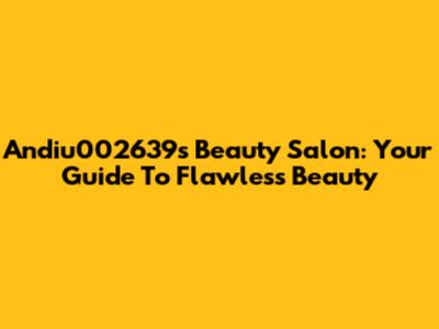 Andiu002639's Beauty Salon: Your Guide To Flawless Beauty