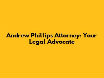 Andrew Phillips Attorney: Your Legal Advocate