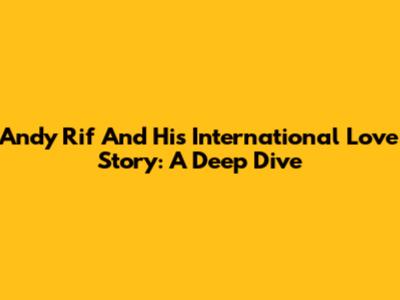 Andy Rif And His International Love Story: A Deep Dive