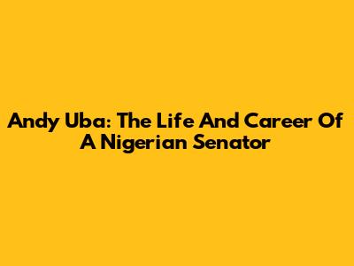 Andy Uba: The Life And Career Of A Nigerian Senator