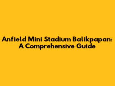 Anfield Mini Stadium Balikpapan: A Comprehensive Guide