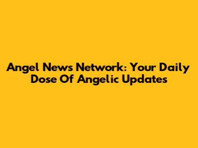Angel News Network: Your Daily Dose Of Angelic Updates
